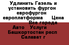 Удлинить Газель и установить фургон, еврофургон ( европлатформа ) › Цена ­ 30 000 - Все города Авто » Услуги   . Башкортостан респ.,Салават г.